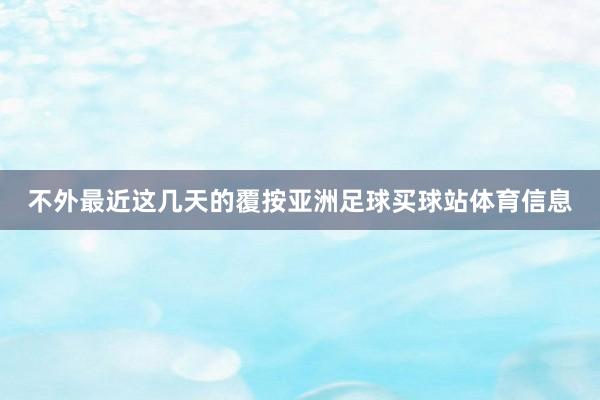 不外最近这几天的覆按亚洲足球买球站体育信息