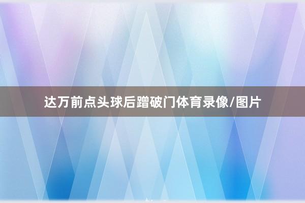 达万前点头球后蹭破门体育录像/图片