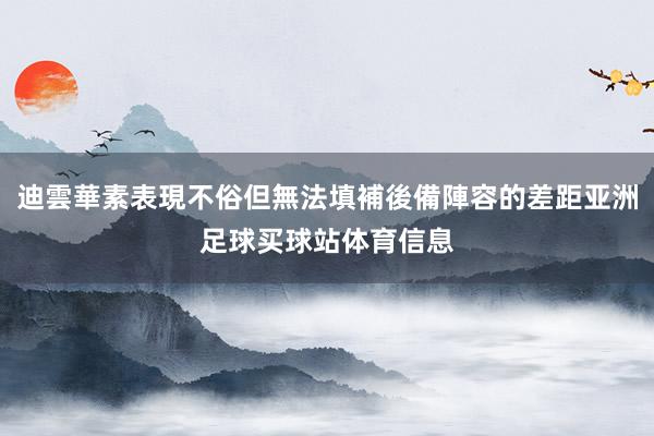 迪雲華素表現不俗但無法填補後備陣容的差距亚洲足球买球站体育信息