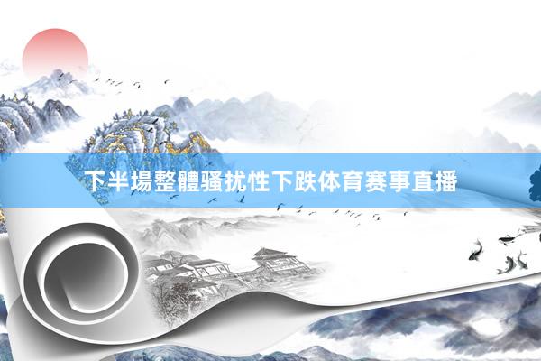 下半場整體骚扰性下跌体育赛事直播