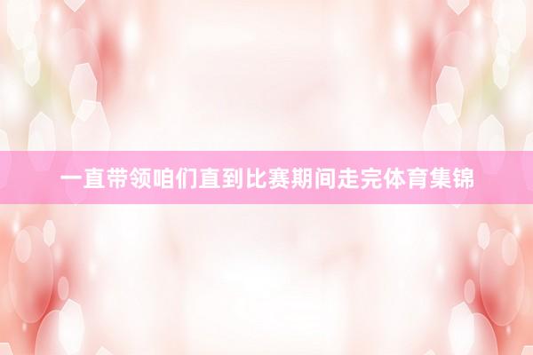 一直带领咱们直到比赛期间走完体育集锦