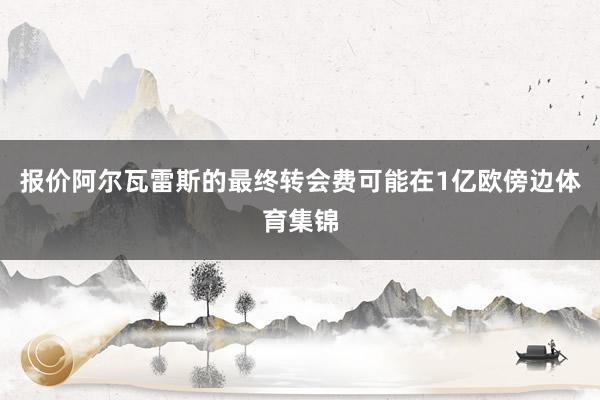 报价阿尔瓦雷斯的最终转会费可能在1亿欧傍边体育集锦
