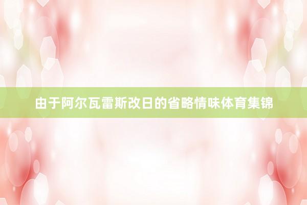 由于阿尔瓦雷斯改日的省略情味体育集锦